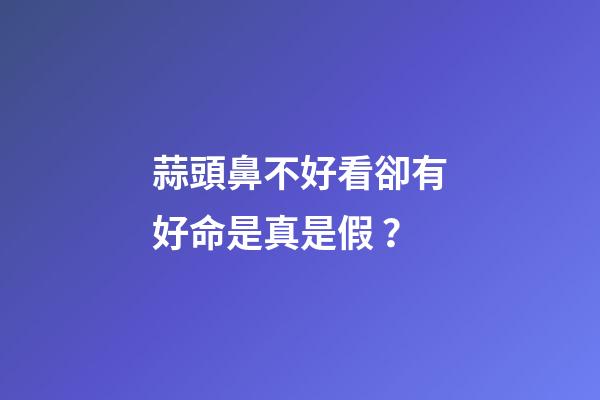 蒜頭鼻不好看卻有好命是真是假？